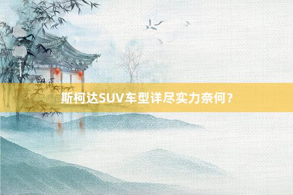 斯柯达SUV车型详尽实力奈何？