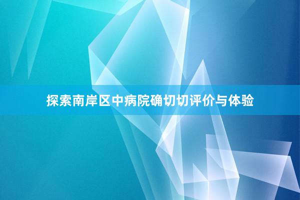 探索南岸区中病院确切切评价与体验