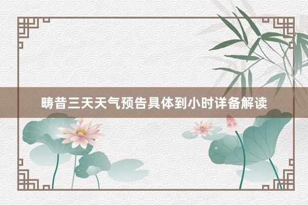 畴昔三天天气预告具体到小时详备解读
