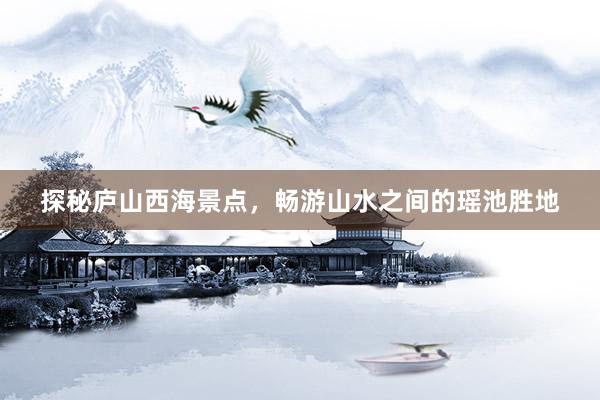 探秘庐山西海景点，畅游山水之间的瑶池胜地