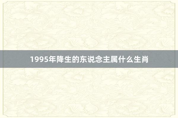 1995年降生的东说念主属什么生肖