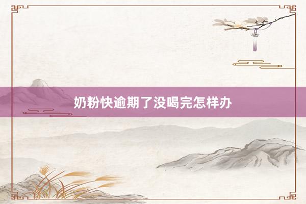 奶粉快逾期了没喝完怎样办