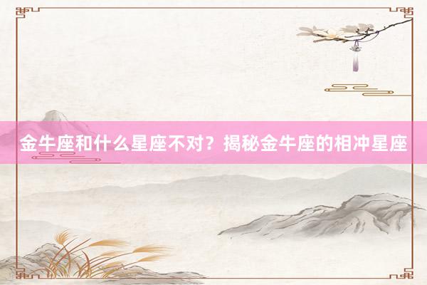 金牛座和什么星座不对？揭秘金牛座的相冲星座