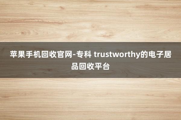 苹果手机回收官网-专科 trustworthy的电子居品回收平台