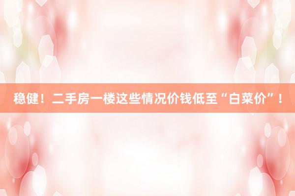 稳健！二手房一楼这些情况价钱低至“白菜价”！